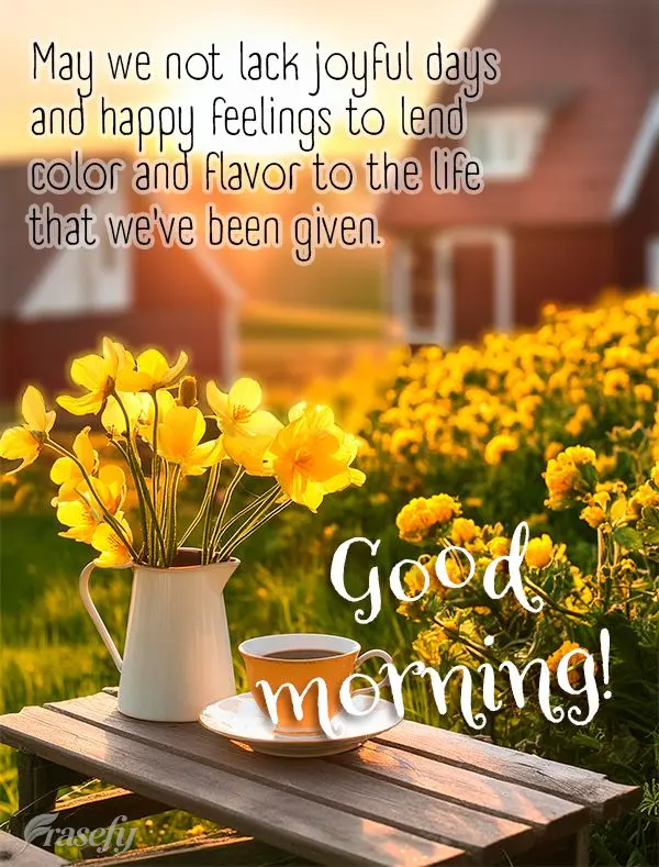 May we not lack joyful days and happy feelings to lend color and flavor to the life that we've been given. Good morning!