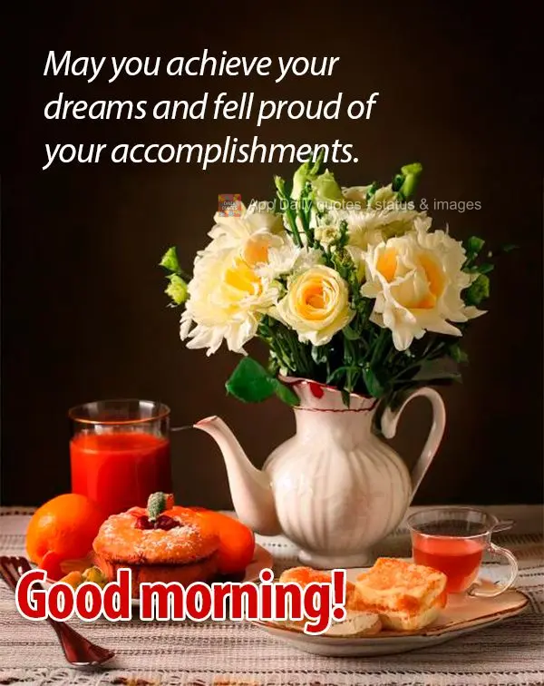 May you achieve your dreams and fell proud of your accomplishments. Good morning!