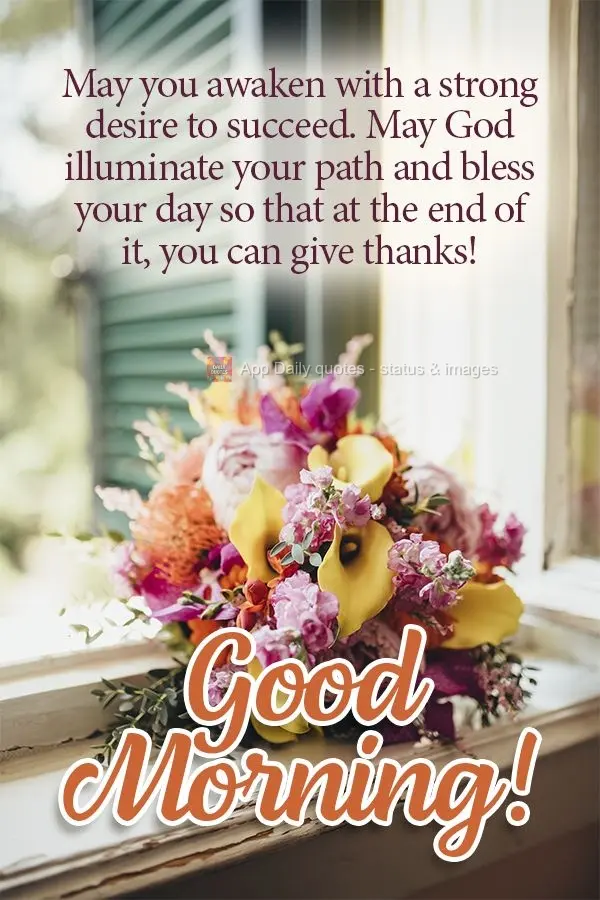 May you awaken with a strong desire to succeed. May God illuminate your path and bless your day so that at the end of it, you can give thanks! Good morni...