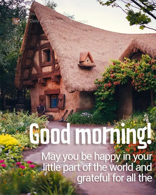 May you be happy in your little part of the world and grateful for all the blessings you've received! Good morning!