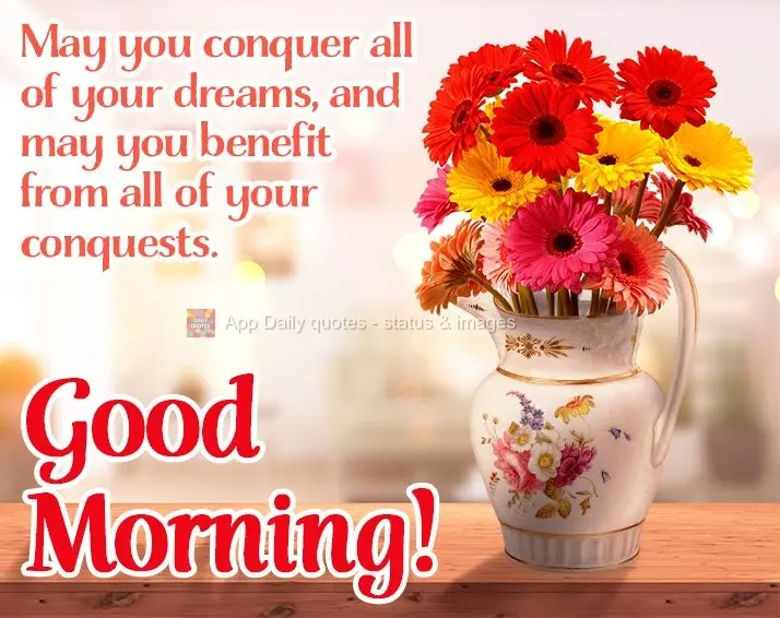 May you conquer all of your dreams, and may you benefit from all of your conquests. Good morning! 