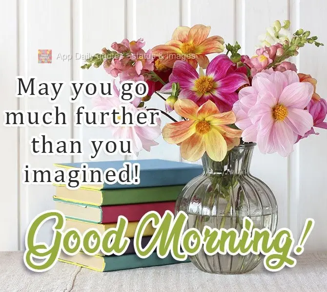 May you go much further than you imagined! Good morning!