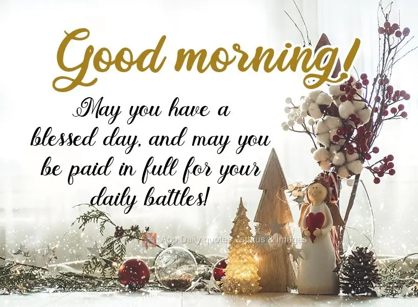May you have a blessed day, and may you be compensated in full for your daily battles!  Good morning! 