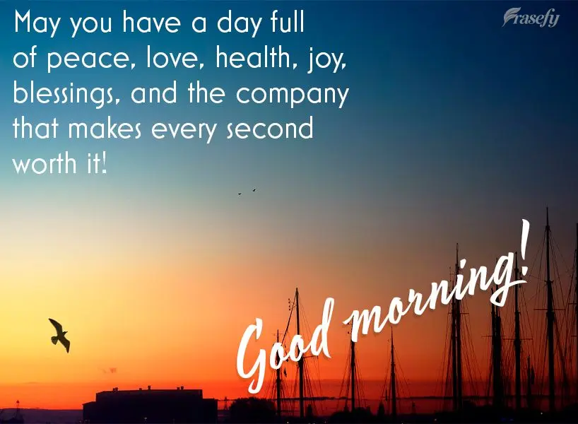 May you have a day full of peace, love, health, joy, blessings, and the company that makes every second worth it! Good morning!