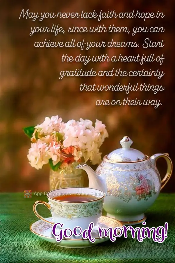May you never lack faith and hope in your life, since with them, you can achieve all of your dreams. Start the day with a heart full of gratitude and the...
