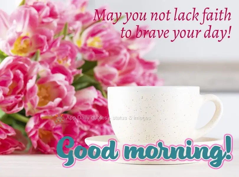 May you not lack faith to brave your day! Good morning!