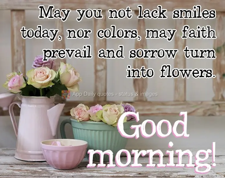 May you not lack smiles today, nor colors, may faith prevail and sorrow turn into flowers. Good morning!