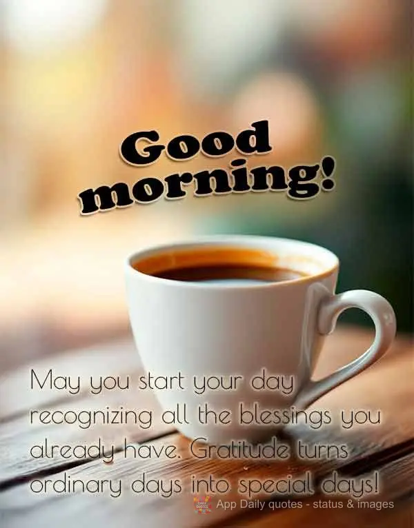 May you start your day recognizing all the blessings you already have. Gratitude turns ordinary days into special days! Good morning!