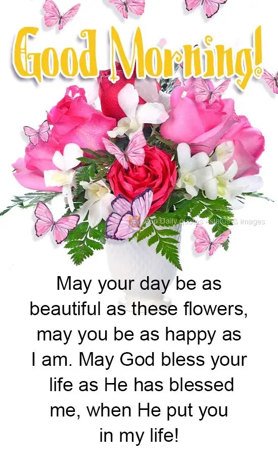 May your day be as beautiful as these flowers, may you be as happy as I am. May God bless your life as He has blessed me, when He put you in my life! Goo...