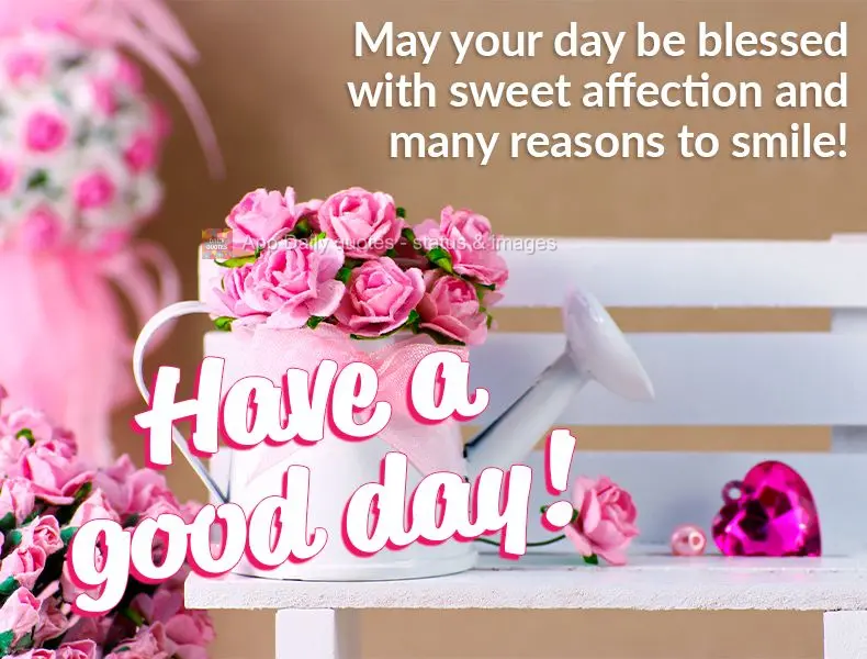 May your day be blessed with sweet affection and many reasons to smile! Have a good day!