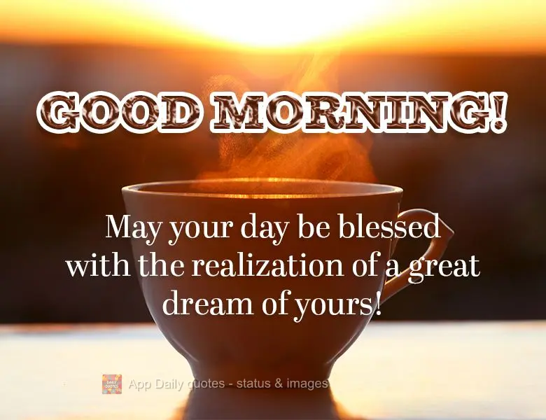 May your day be blessed with the realization of a great dream of yours! Good morning!