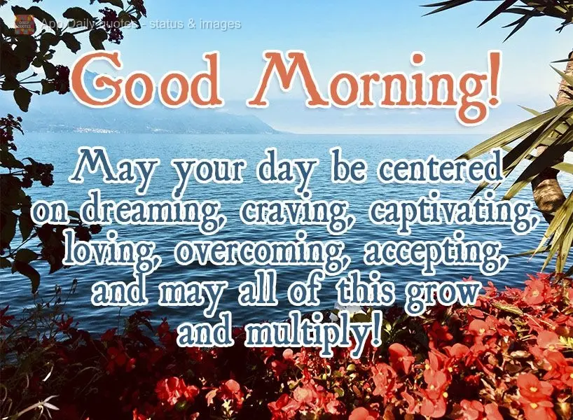 May your day be centered on dreaming, seeking, captivating, loving, overcoming, accepting, and may all of this grow and multiply!  Good morning! 