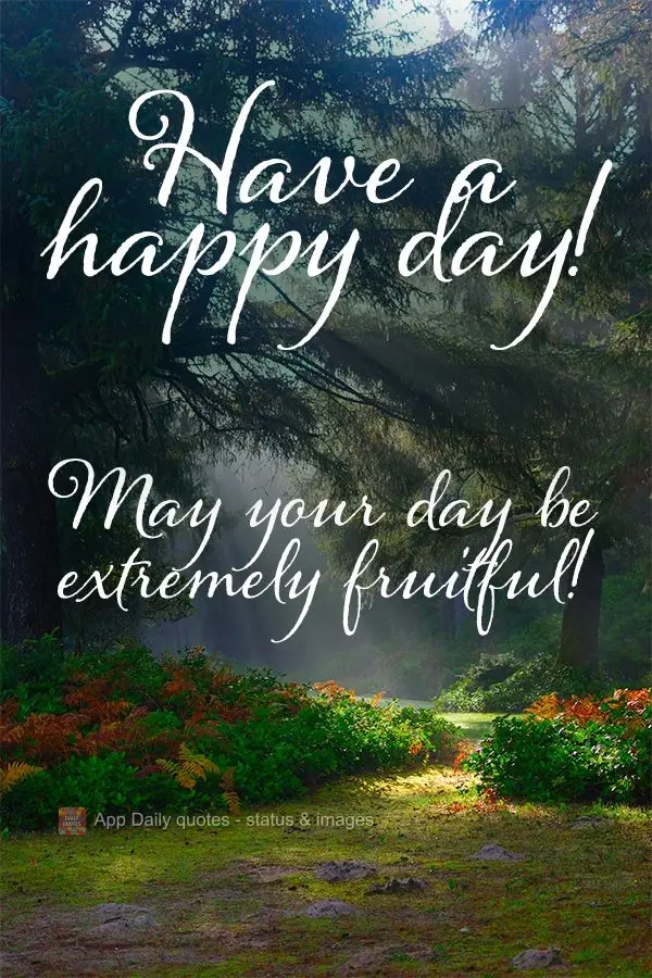 May your day be extremely fruitful! Have a nice day!