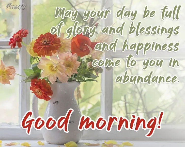 May your day be full of glory and blessings, and may happiness come to you in abundance. Good morning!