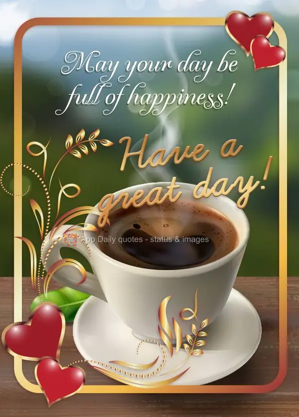 May your day be full of happiness! Have a great day!