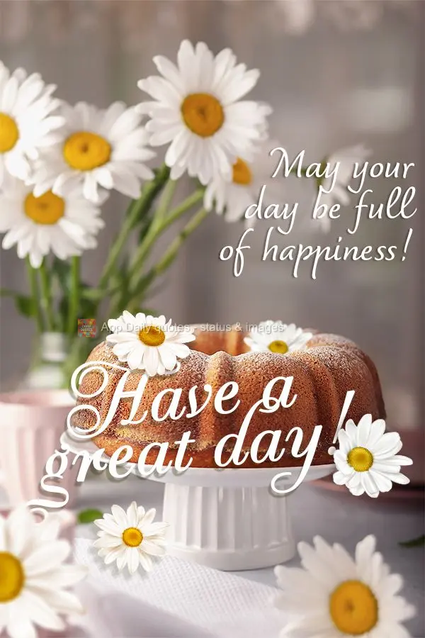 May your day be full of happiness! Have a great day!