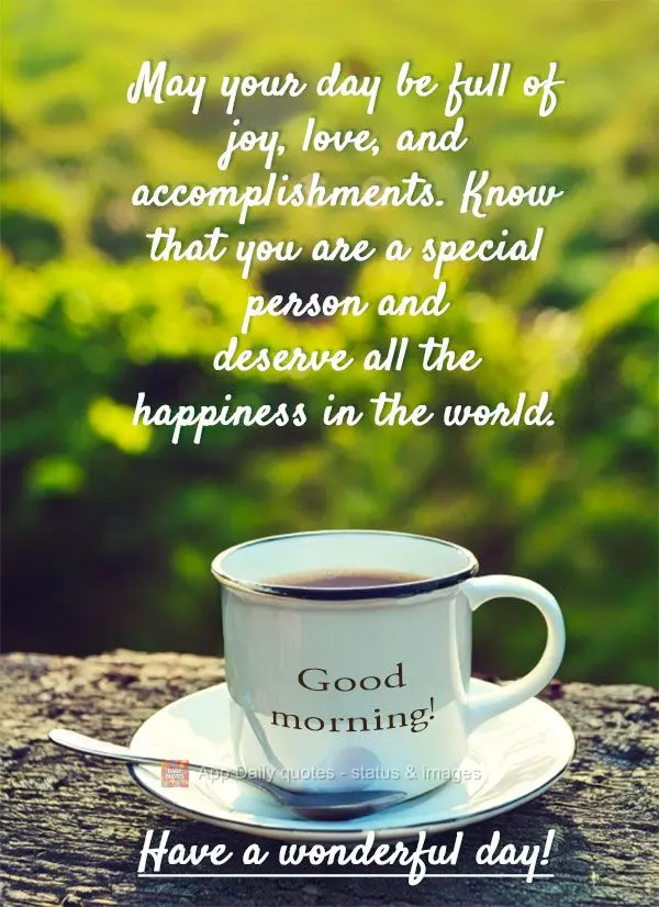 May your day be full of joy, love, and accomplishments. Know that you are a special person and deserve all the happiness in the world. Have a wonderful d...