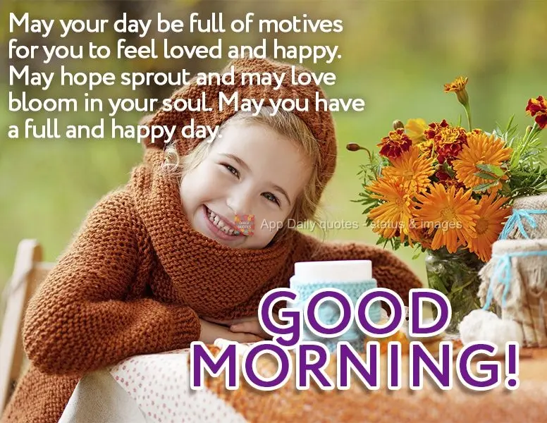 May your day be full of reasons for you to feel loved and happy. May hope sprout and may love bloom in your soul. May you have a full and happy day. Good...