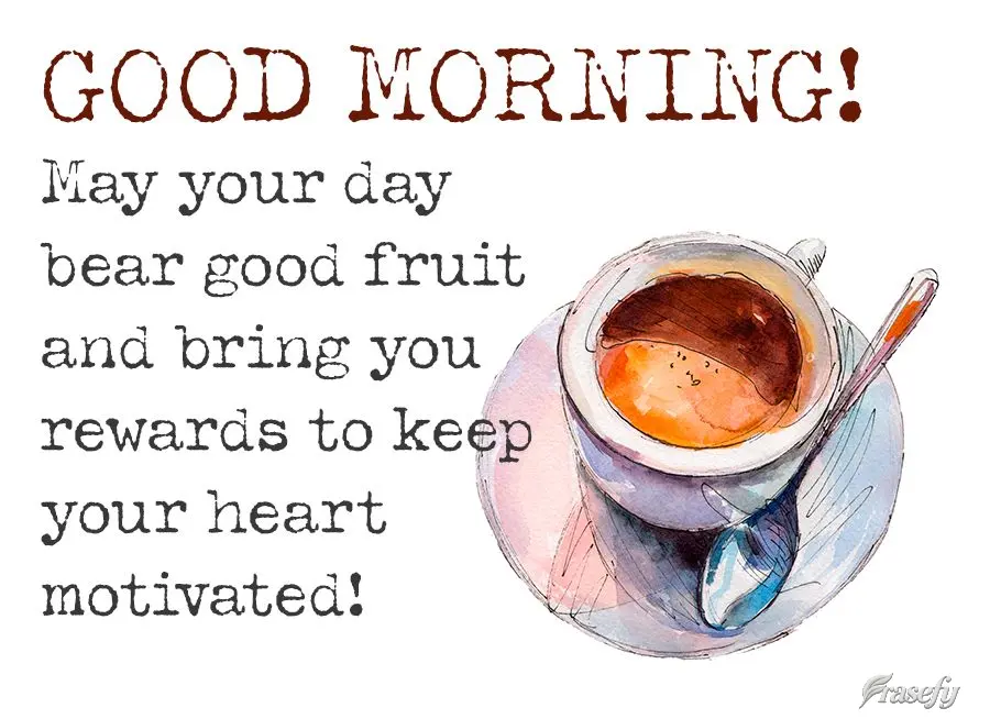 May your day bear good fruit and bring you rewards to keep your heart motivated! Good morning!