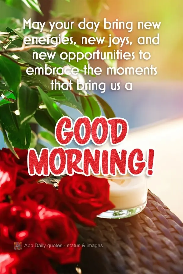 May your day bring you new energies, new joys, and new opportunities to embrace the moments that bring us a  Good morning! 