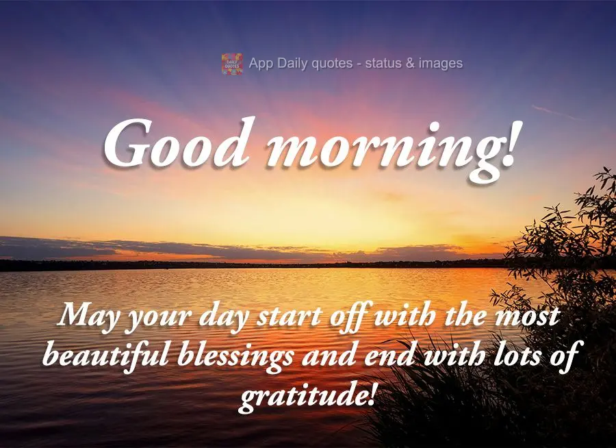 May your day start off with the most beautiful blessings and end with lots of gratitude! Good morning!