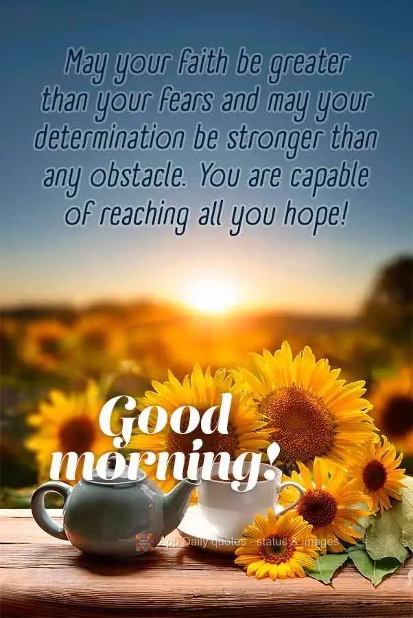 May your faith be greater than your fears and may your determination be stronger than any obstacle. You are capable of reaching all you hope! Good mornin...