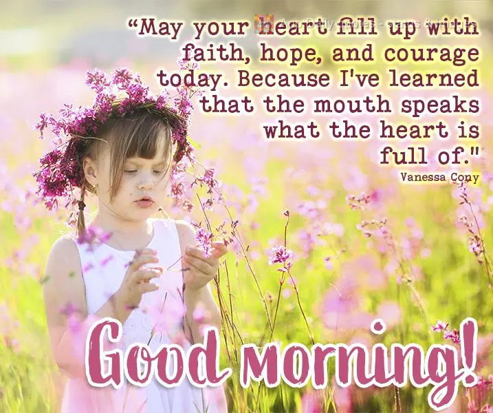 "May your heart fill with faith, hope, and courage today, because I've learned that the mouth speaks what the heart is full of." Good morning! Vanessa Co...