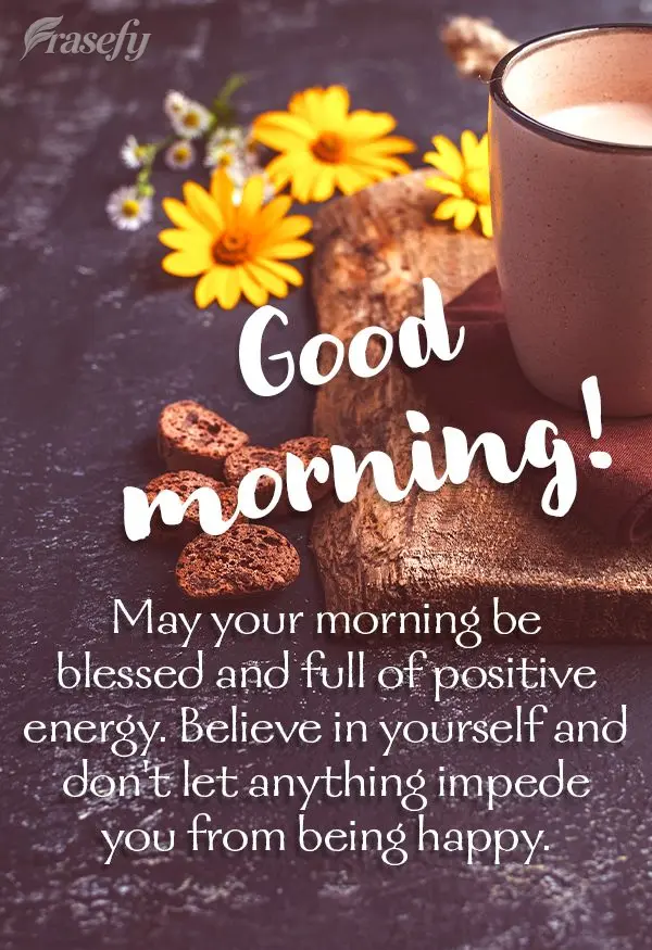 May your morning be blessed and full of positive energy. Believe in yourself and don't let anything impede you from being happy. Good morning!