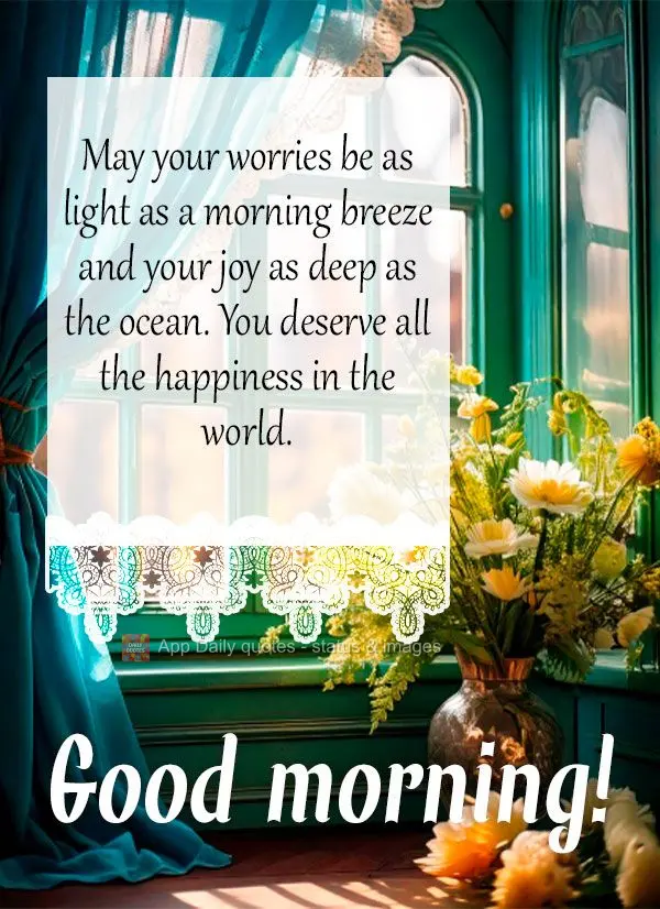 May your worries be as light as a morning breeze and your joy as deep as the ocean. You deserve all the happiness in the world. Good morning!