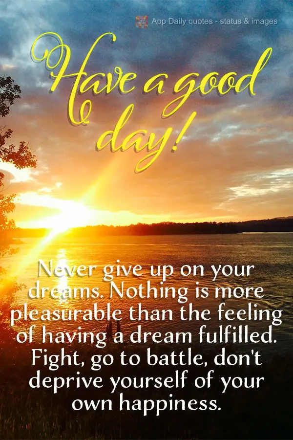 Never give up on your dreams. Nothing is more pleasurable than the feeling of having a dream come true. Fight, go to battle, and don't deprive yourself o...