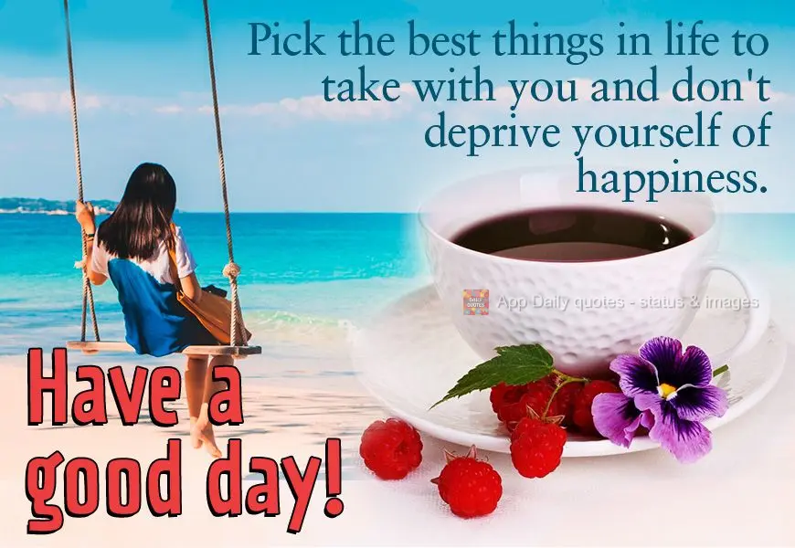 Pick the best things in life to keep with you and don't deprive yourself of happiness. Have a good day!