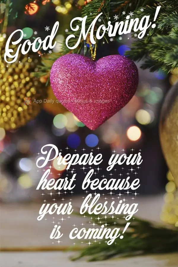 Prepare your heart because your blessing is coming!  Good morning! 