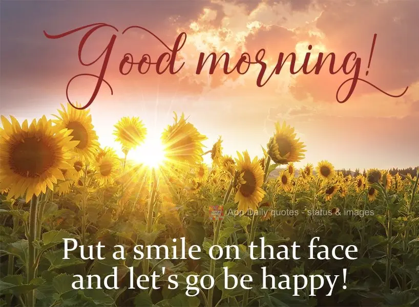 Put a smile on that face and let's go be happy!  Good morning! 
