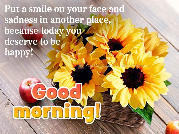 Put a smile on your face and sadness in another place, because today you deserve to be happy! Good morning!