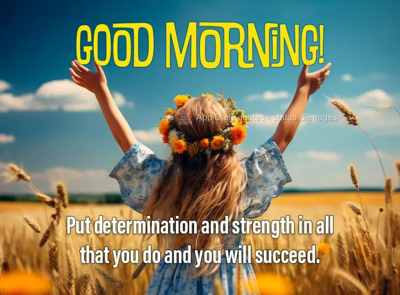 Put determination and strength in all that you do and you will succeed. Good morning!