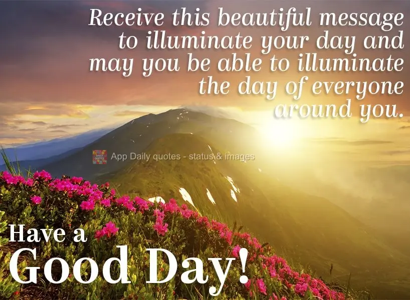 Receive this beautiful message to illuminate your day, so you may illuminate the day of everyone around you in turn. Have a good day!