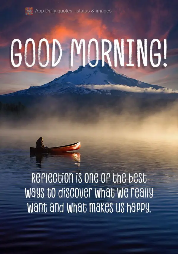 Reflection is one of the best ways to discover what we really want and what makes us happy. Good morning!