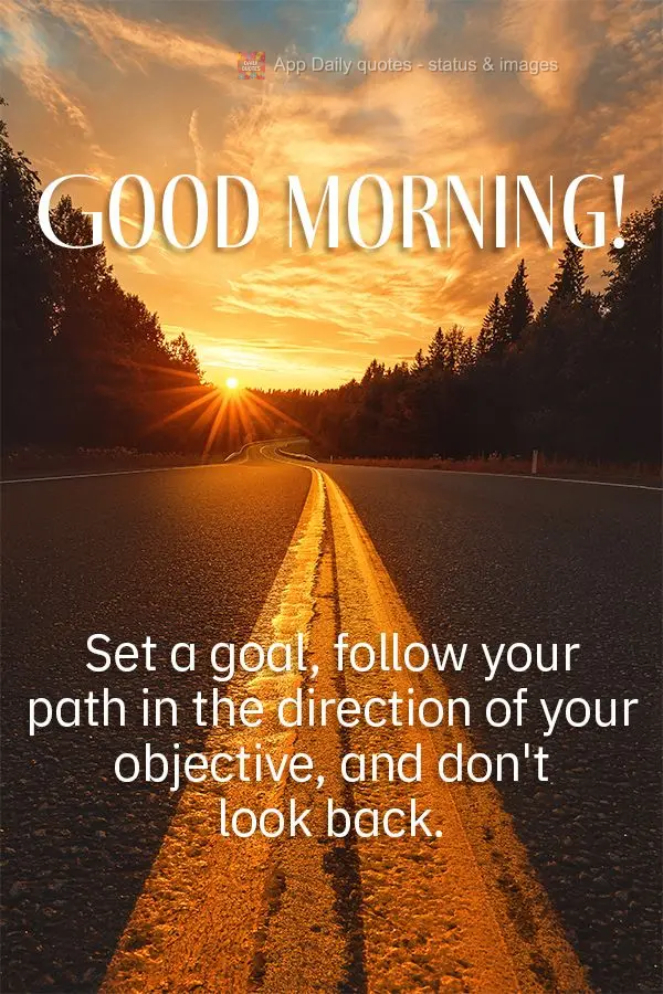 Set a goal, follow your path in the direction of your objective, and don't look back. Good morning!