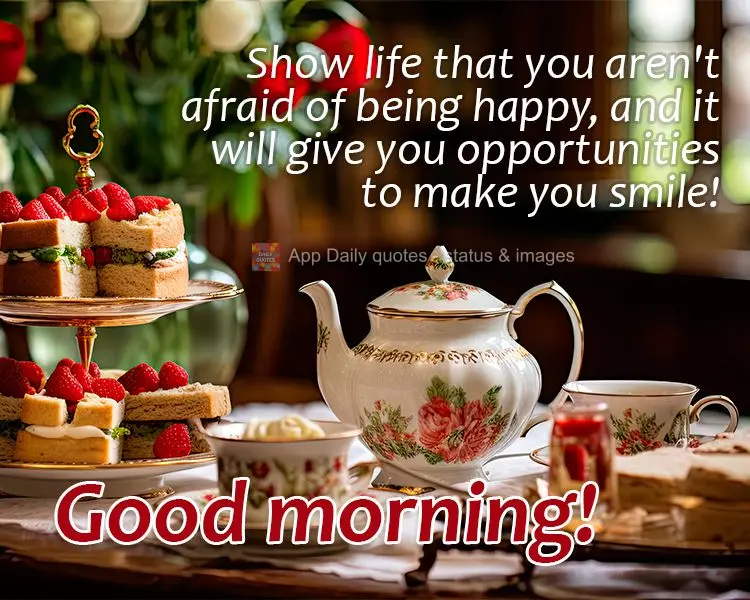 Show life that you aren't afraid of being happy, and it will give you opportunities to make you smile! Good morning!