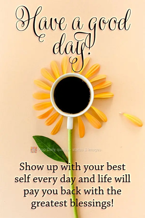 Show up with your best self every day and life will pay you back with the greatest blessings! Good morning!