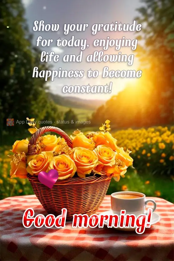 Show your gratitude for today, enjoying life and allowing happiness to become constant! Good morning!