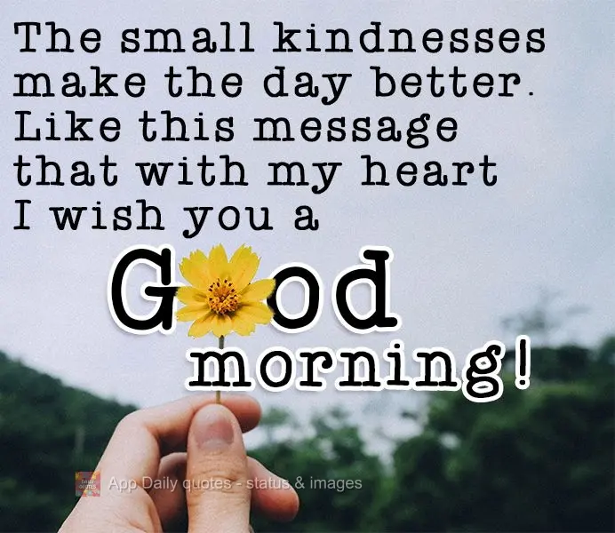 Small kindnesses make the day better. Like this message that with my all heart I wish you a good morning!