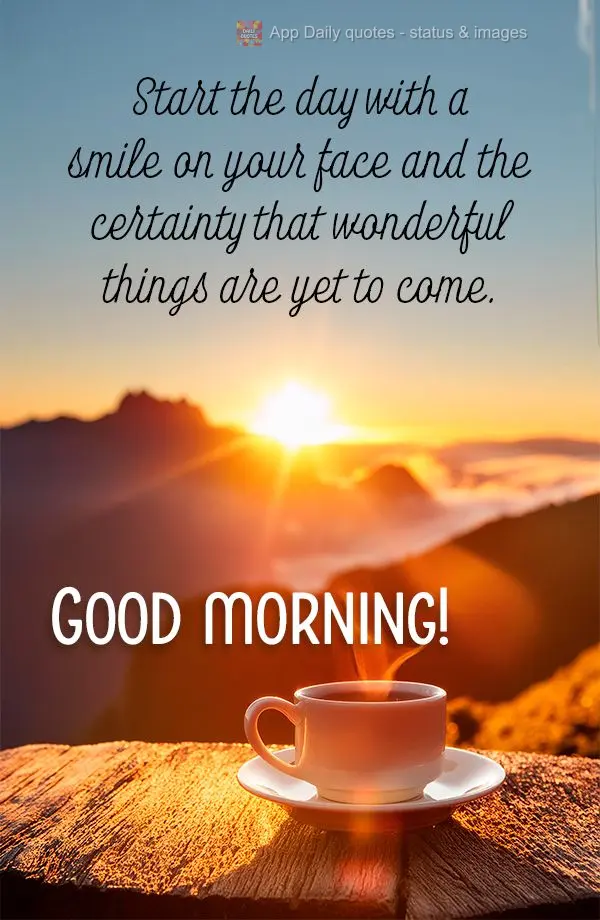 Start the day with a smile on your face and the certainty that wonderful things are yet to come. Good morning!