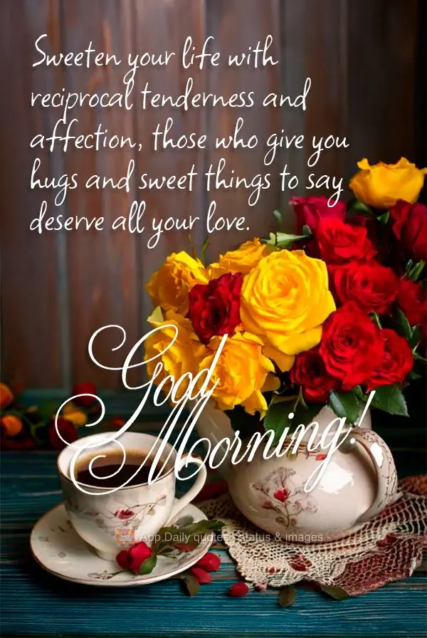Sweeten your life with reciprocal tenderness and affection, those who give you hugs and sweet things to say deserve all your love. Good morning!
