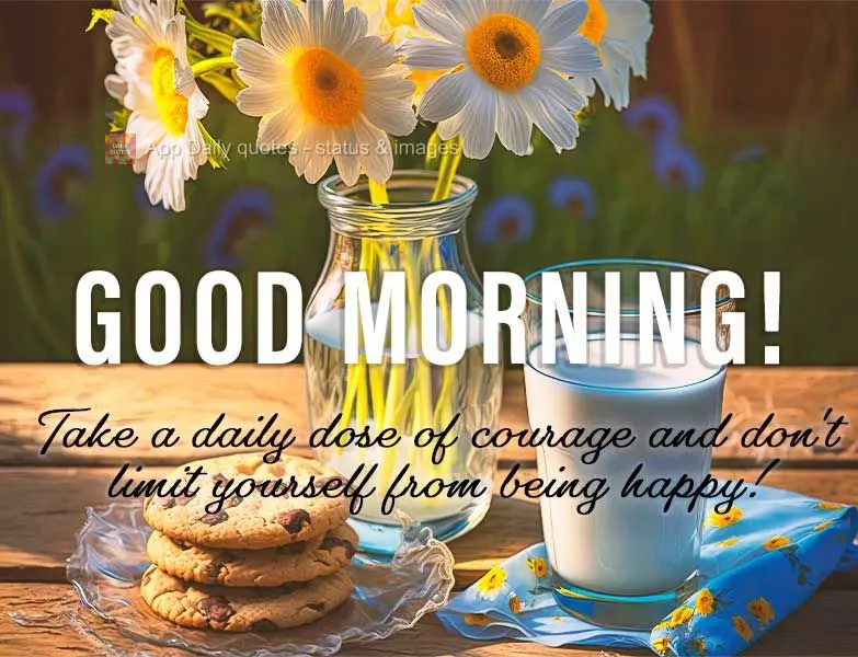 Take a daily dose of courage and don't prevent yourself from being happy! Good morning!