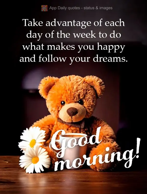Take advantage of each day of the week to do what makes you happy and follow your dreams. Good morning!