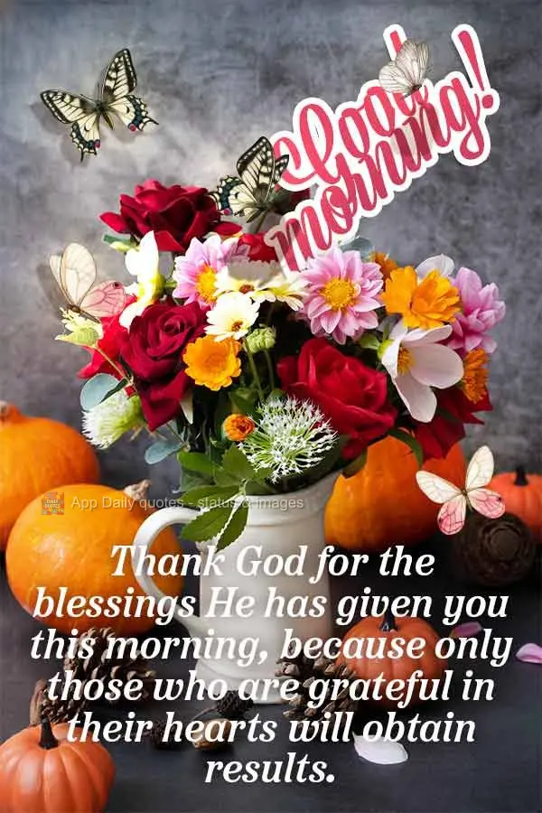 Thank God for the blessings He has given you this morning, because only those who are grateful in their hearts will obtain results. Good morning!