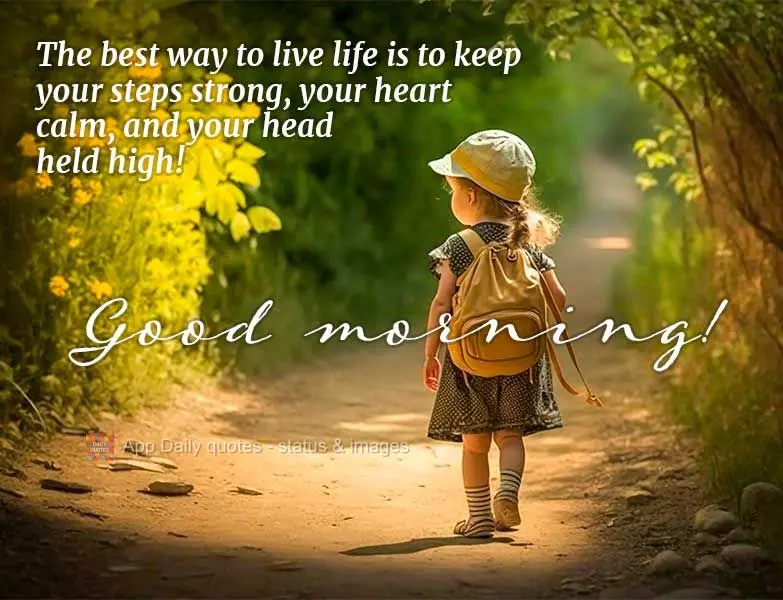 The best way to live life is to keep your steps strong, your heart calm, and your head held high! Good morning!