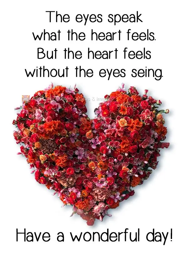 The eyes speak what the heart feels.
But the heart feels without the eyes seeing. Have a wonderful day!
