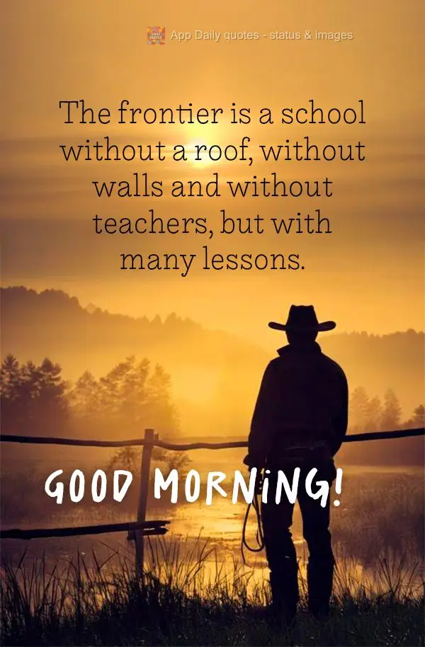 The frontier is a school without a roof, without walls and without teachers, but with many lessons. Good morning!